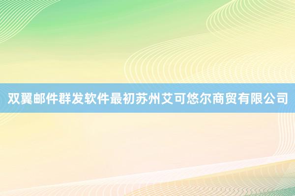 双翼邮件群发软件最初苏州艾可悠尔商贸有限公司