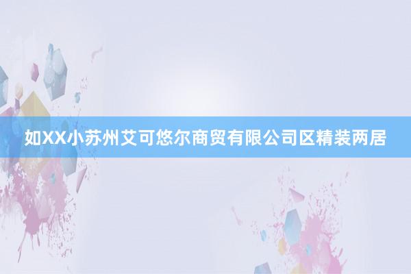 如XX小苏州艾可悠尔商贸有限公司区精装两居