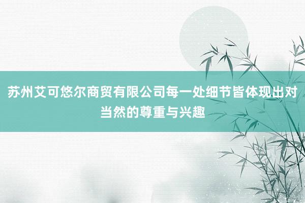 苏州艾可悠尔商贸有限公司每一处细节皆体现出对当然的尊重与兴趣