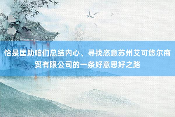 恰是匡助咱们总结内心、寻找恣意苏州艾可悠尔商贸有限公司的一条好意思好之路