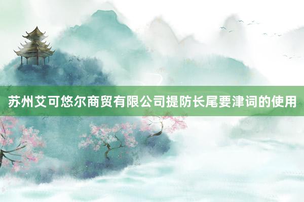 苏州艾可悠尔商贸有限公司提防长尾要津词的使用