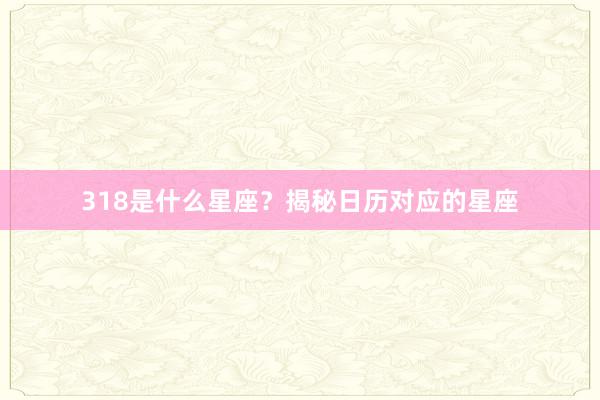 318是什么星座？揭秘日历对应的星座