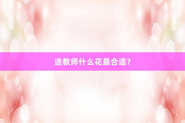 送教师什么花最合适？