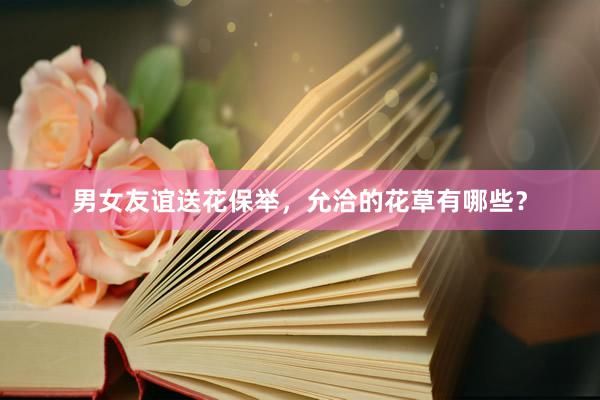 男女友谊送花保举，允洽的花草有哪些？